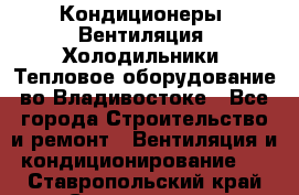 Кондиционеры, Вентиляция, Холодильники, Тепловое оборудование во Владивостоке - Все города Строительство и ремонт » Вентиляция и кондиционирование   . Ставропольский край,Ставрополь г.